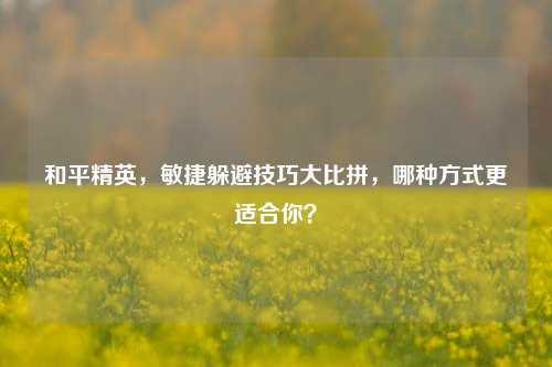 和平精英，敏捷躲避技巧大比拼，哪种方式更适合你？