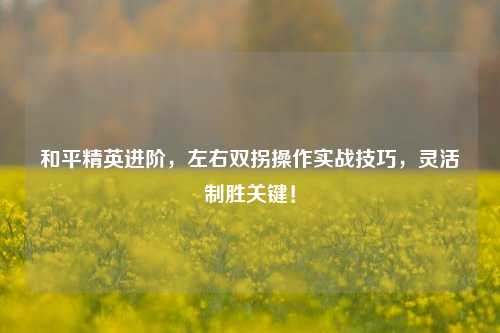 和平精英进阶，左右双拐操作实战技巧，灵活制胜关键！