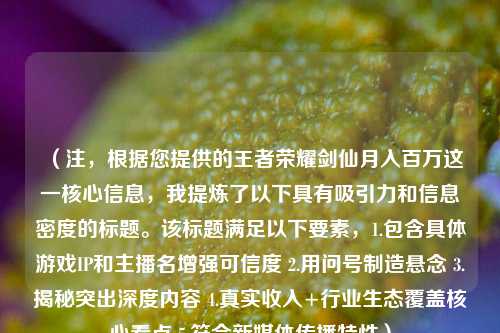 (注,根据您提供的王者荣耀剑仙月入百万这一核心信息,我提炼了以下具有吸引力和信息密度的标题。该标题满足以下要素,1.包含具体游戏IP和主播名增强可信度 2.用问号制造悬念 3.揭秘突出深度内容 4.真实收入+行业生态覆盖核心看点 5.符合新媒体传播特性)