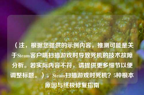 (注,根据您提供的示例内容,推测可能是关于Steam客户端扫描游戏时导致死机的技术故障分析。若实际内容不符,请提供更多细节以便调整标题。),Steam扫描游戏时死机?5种根本原因与终极修复指南