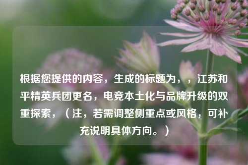根据您提供的内容,生成的标题为,,江苏和平精英兵团更名,电竞本土化与品牌升级的双重探索,(注,若需调整侧重点或风格,可补充说明具体方向。)