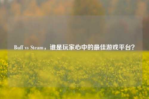 Buff vs Steam,谁是玩家心中的更佳游戏平台?