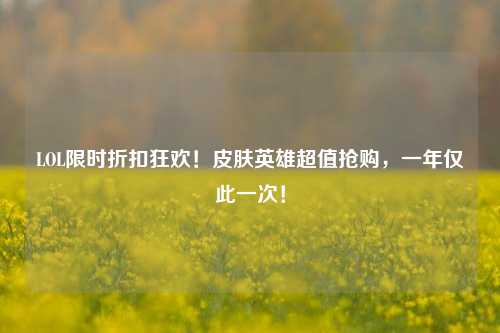LOL限时折扣狂欢!皮肤英雄超值抢购,一年仅此一次!
