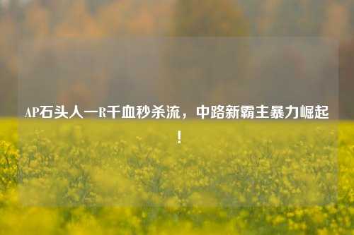 AP石头人一R千血秒杀流,中路新霸主暴力崛起!