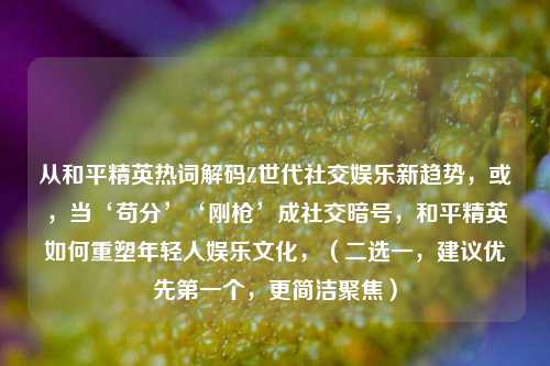 从和平精英热词解码Z世代社交娱乐新趋势,或,当‘苟分’‘刚枪’成社交暗号,和平精英如何重塑年轻人娱乐文化,(二选一,建议优先之一个,更简洁聚焦)