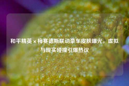 和平精英×梅赛德斯联动豪车皮肤曝光,虚拟与现实碰撞引爆热议
