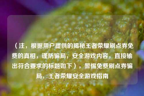 (注,根据用户提供的揭秘王者荣耀刷点券免费的真相,谨防骗局,安全游戏内容,直接输出符合要求的标题如下),警惕免费刷点券骗局,王者荣耀安全游戏指南