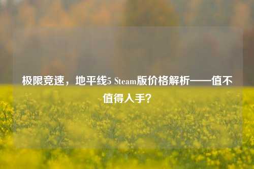 极限竞速,地平线5 Steam版价格解析——值不值得入手?
