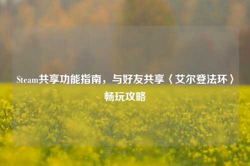 Steam共享功能指南,与好友共享〈艾尔登法环〉畅玩攻略