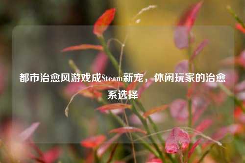 都市治愈风游戏成Steam新宠,休闲玩家的治愈系选择