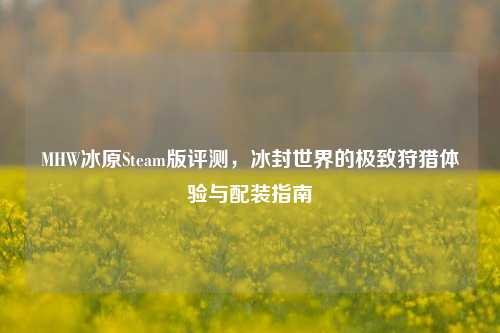 MHW冰原Steam版评测,冰封世界的极致狩猎体验与配装指南