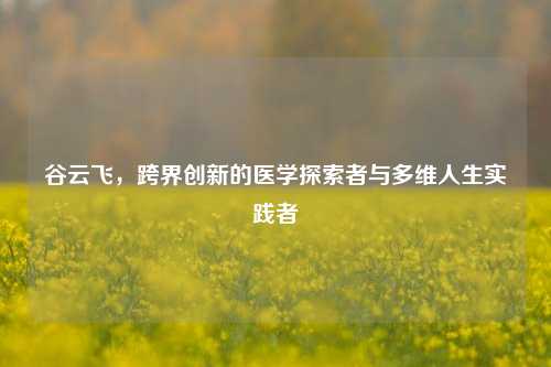 谷云飞,跨界创新的医学探索者与多维人生实践者