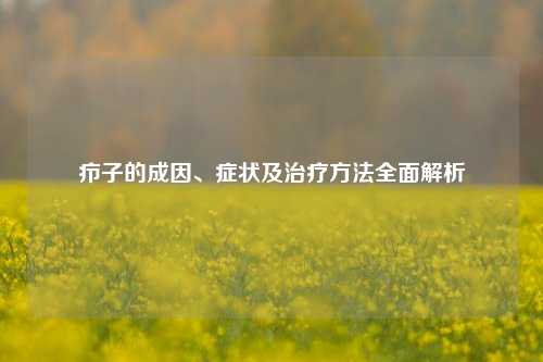 疖子的成因、症状及治疗 全面解析