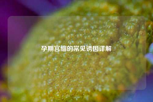 孕期宫缩的常见诱因详解