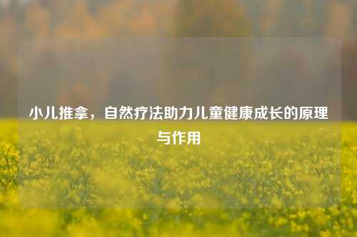 小儿推拿,自然疗法助力儿童健康成长的原理与作用