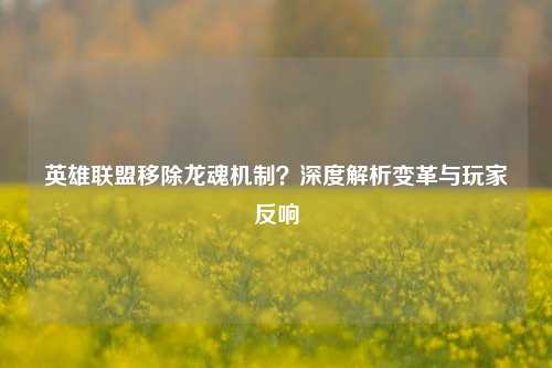 英雄联盟移除龙魂机制?深度解析变革与玩家反响
