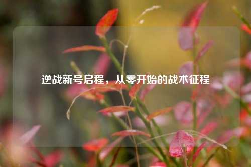 逆战新号启程,从零开始的战术征程