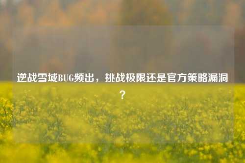 逆战雪域BUG频出,挑战极限还是官方策略漏洞?