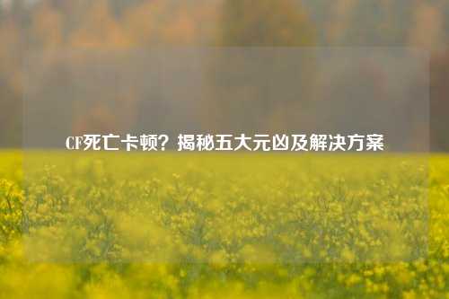CF死亡卡顿?揭秘五大元凶及解决方案