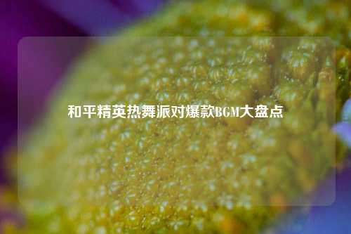 和平精英热舞派对爆款BGM大盘点