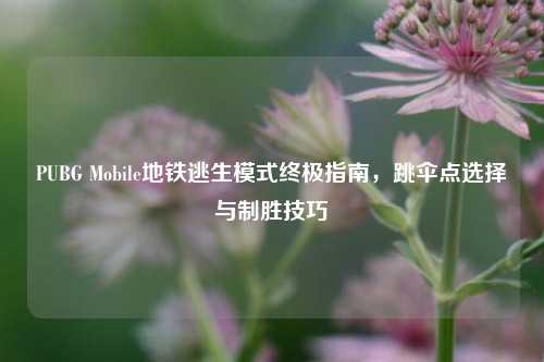 PUBG Mobile地铁逃生模式终极指南,跳伞点选择与制胜技巧