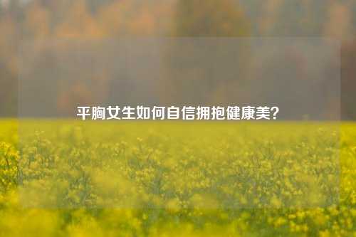 平胸女生如何自信拥抱健康美?