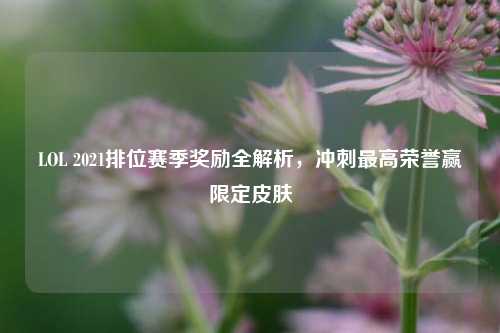 LOL 2021排位赛季奖励全解析,冲刺更高荣誉赢限定皮肤