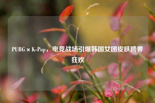 PUBG×K-Pop,电竞战场引爆韩国女团皮肤跨界狂欢