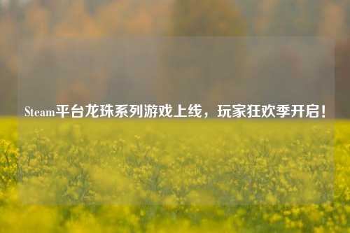 Steam平台龙珠系列游戏上线,玩家狂欢季开启!