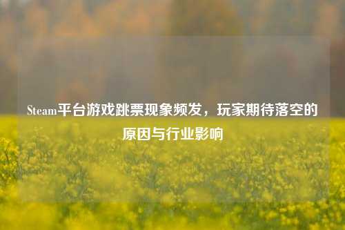 Steam平台游戏跳票现象频发,玩家期待落空的原因与行业影响