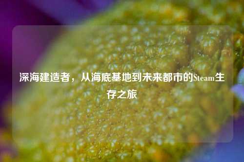 深海建造者,从海底基地到未来都市的Steam生存之旅
