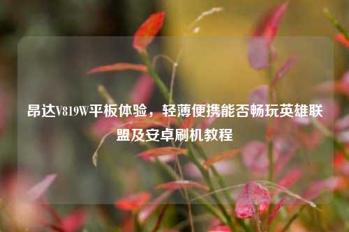 昂达V819W平板体验,轻薄便携能否畅玩英雄联盟及安卓刷机教程