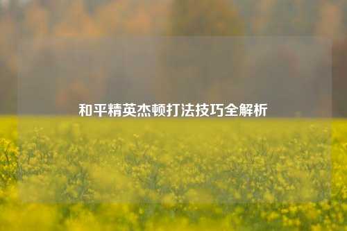 和平精英杰顿打法技巧全解析