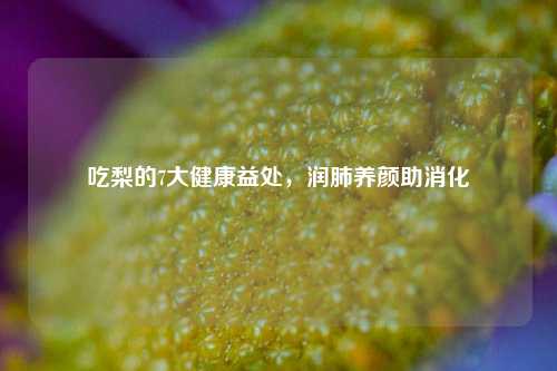 吃梨的7大健康益处,润肺养颜助消化