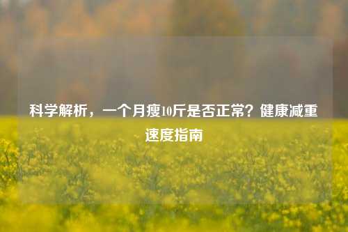 科学解析,一个月瘦10斤是否正常?健康减重速度指南