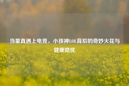 当童真遇上电竞,小孩神LOL背后的奇妙火花与健康隐忧