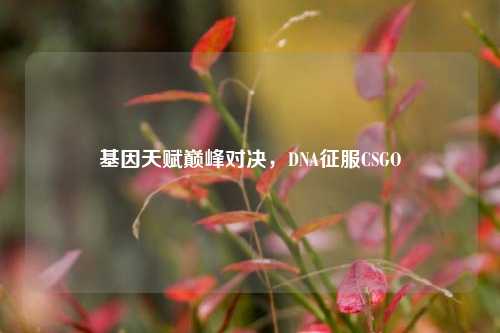 基因天赋巅峰对决,DNA征服CSGO