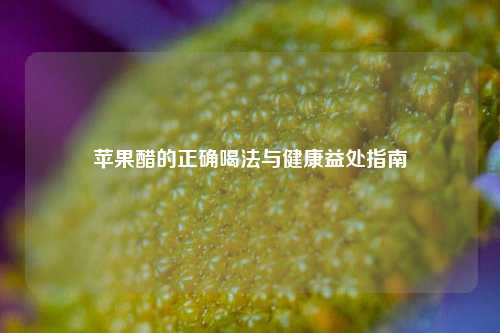 苹果醋的正确喝法与健康益处指南