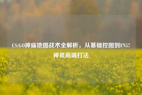 CS:GO神庙地图战术全解析,从基础控图到FN57神祗高端打法