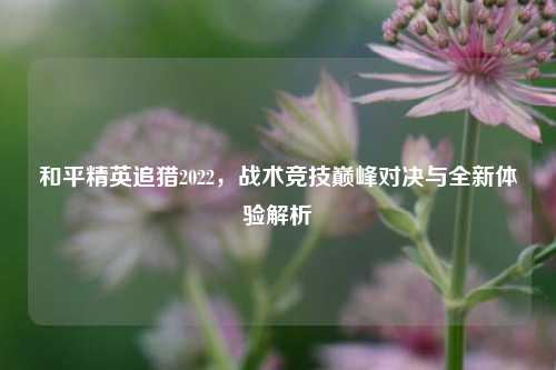 和平精英追猎2022,战术竞技巅峰对决与全新体验解析