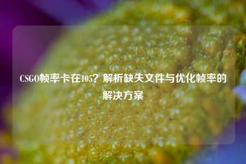 CSGO帧率卡在105?解析缺失文件与优化帧率的解决方案