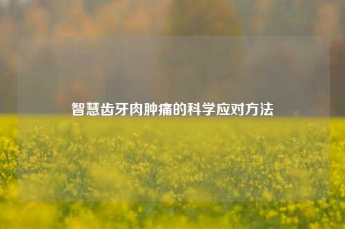 智慧齿牙肉肿痛的科学应对
