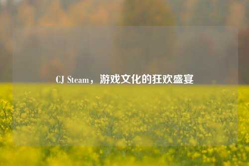 CJ Steam,游戏文化的狂欢盛宴
