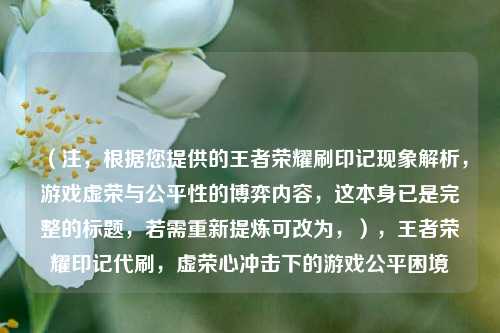 (注,根据您提供的王者荣耀刷印记现象解析,游戏虚荣与公平性的博弈内容,这本身已是完整的标题,若需重新提炼可改为,),王者荣耀印记代刷,虚荣心冲击下的游戏公平困境