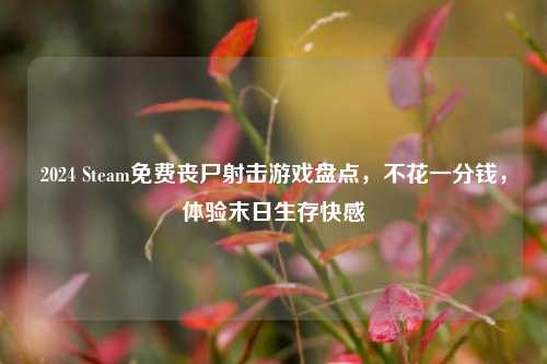 2024 Steam免费丧尸射击游戏盘点,不花一分钱,体验末日生存快感