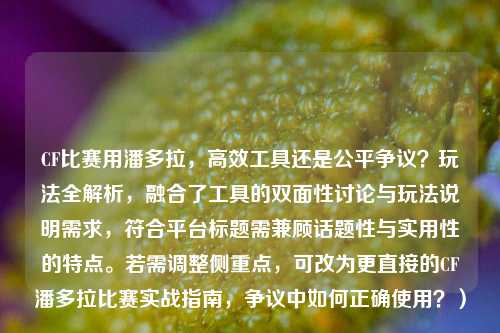 CF比赛用潘多拉,高效工具还是公平争议?玩法全解析,融合了工具的双面性讨论与玩法说明需求,符合平台标题需兼顾话题性与实用性的特点。若需调整侧重点,可改为更直接的CF潘多拉比赛实战指南,争议中如何正确使用?)