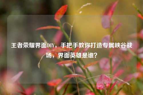 王者荣耀界面DIY,手把手教你打造专属峡谷战场,界面英雄是谁?
