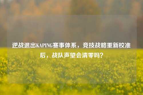 逆战退出KAPING赛事体系，竞技战略重新校准后，战队声望会清零吗？