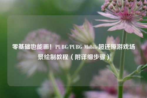 零基础也能画!PUBG/PUBG Mobile超还原游戏场景绘制教程(附详细步骤)