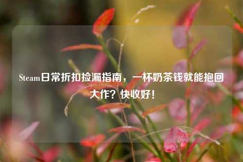 Steam日常折扣捡漏指南,一杯奶茶钱就能抱回大作?快收好!